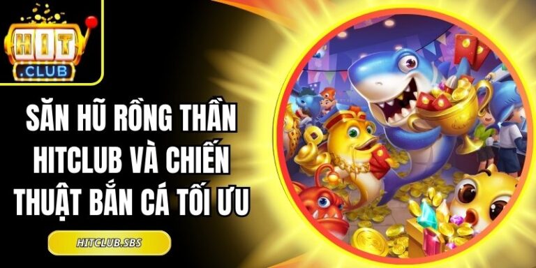 Săn Hũ Rồng Thần Hitclub Và Chiến Thuật Bắn Cá Tối Ưu 6 Săn Hũ Rồng Thần Hitclub