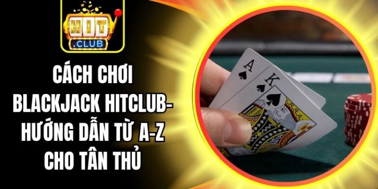 Cách Chơi Blackjack Hitclub- Hướng Dẫn Từ A-Z Cho Tân Thủ