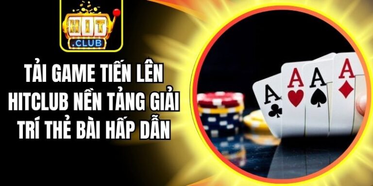 Tải Game Tiến Lên Hitclub Nền Tảng Giải Trí Thẻ Bài Hấp Dẫn