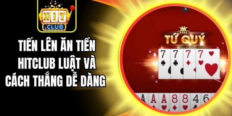 Tiến Lên Ăn Tiền Hitclub Luật Và Cách Thắng Dễ Dàng